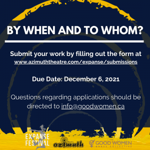A blue background with roughly painted yellow circles radiating outwards, with the text: BY WHEN AND TO WHOM? Submit your work by filling out the form at www.azimuththeatre.com/expanse/submissions Due Date: December 6, 2021 Questions regarding applications should be directed to info@goodwomen.ca