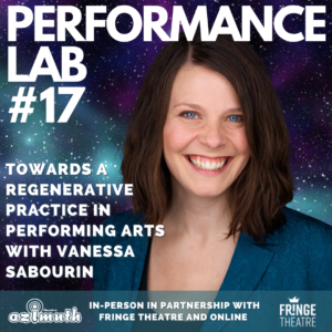 Vanessa with the text PERFORMANCE LAB #17. Towards a Regenerative Practice in Performing Arts with Vanessa Sabourin, In-Person in Partnership with Fringe Theatre and Online. Vanessa and the text are layered on a background of a dark blue, green and purple galaxy sprinkled with stars.