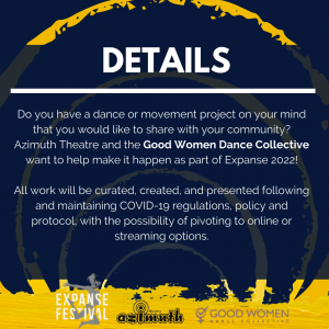 A blue background with roughly painted yellow circles radiating outwards, with the text: DETAILS: Do you have a dance or movement project on your mind that you would like to share with your community? Azimuth Theatre and the Good Women Dance Collective want to help make it happen as part of Expanse 2022! All work will be curated, created, and presented following and maintaining COVID-19 regulations, policy and protocol, with the possibility of pivoting to online or streaming options.